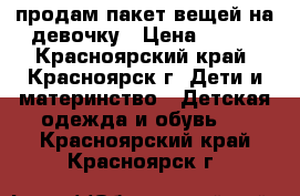 продам пакет вещей на девочку › Цена ­ 800 - Красноярский край, Красноярск г. Дети и материнство » Детская одежда и обувь   . Красноярский край,Красноярск г.